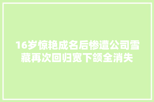 16岁惊艳成名后惨遭公司雪藏再次回归宽下颌全消失