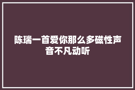 陈瑞一首爱你那么多磁性声音不凡动听