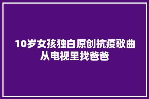 10岁女孩独白原创抗疫歌曲从电视里找爸爸