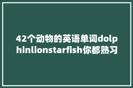42个动物的英语单词dolphinlionstarfish你都熟习吗