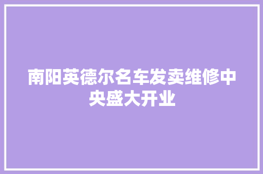 南阳英德尔名车发卖维修中央盛大开业