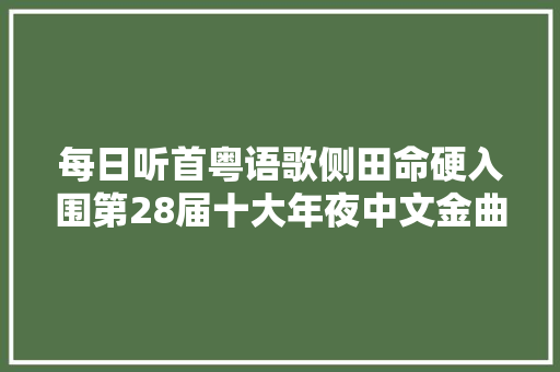 每日听首粤语歌侧田命硬入围第28届十大年夜中文金曲奖十大年夜金曲奖提名
