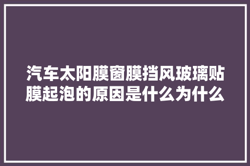 汽车太阳膜窗膜挡风玻璃贴膜起泡的原因是什么为什么会起泡