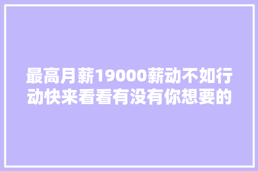 最高月薪19000薪动不如行动快来看看有没有你想要的的工作