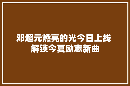 邓超元燃亮的光今日上线 解锁今夏励志新曲