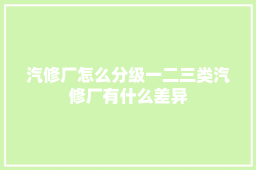 汽修厂怎么分级一二三类汽修厂有什么差异
