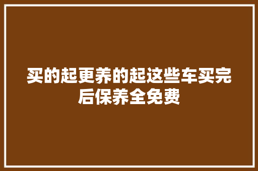 买的起更养的起这些车买完后保养全免费