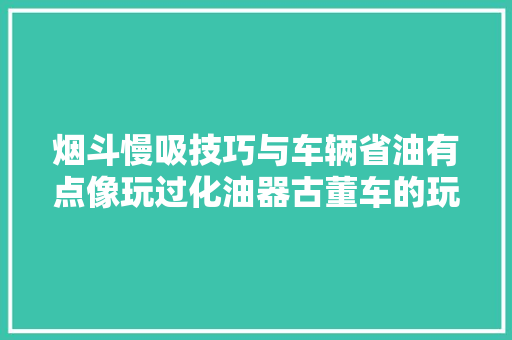 烟斗慢吸技巧与车辆省油有点像玩过化油器古董车的玩家随意马虎理解 汽车知识