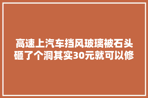高速上汽车挡风玻璃被石头砸了个洞其实30元就可以修复