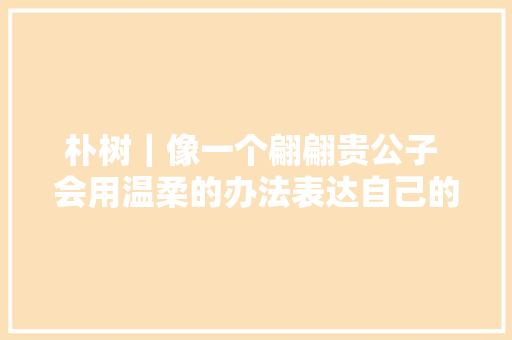 朴树｜像一个翩翩贵公子 会用温柔的办法表达自己的不满