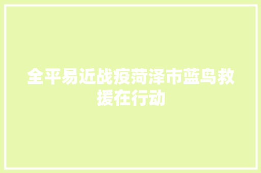 全平易近战疫菏泽市蓝鸟救援在行动