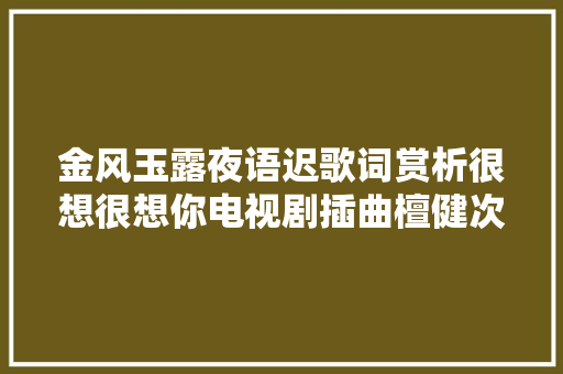 金风玉露夜语迟歌词赏析很想很想你电视剧插曲檀健次 休闲娱乐