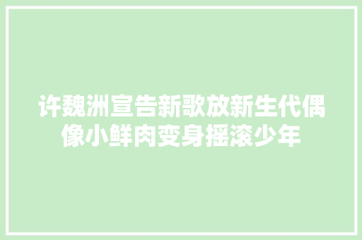 许魏洲宣告新歌放新生代偶像小鲜肉变身摇滚少年