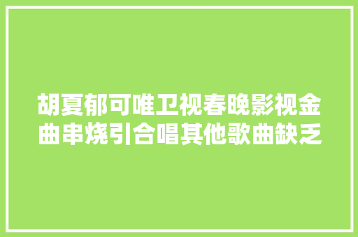 胡夏郁可唯卫视春晚影视金曲串烧引合唱其他歌曲缺乏演唱机会