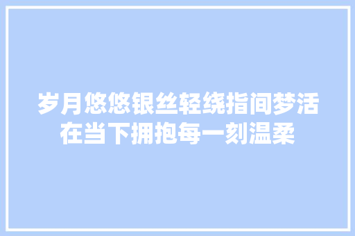 岁月悠悠银丝轻绕指间梦活在当下拥抱每一刻温柔