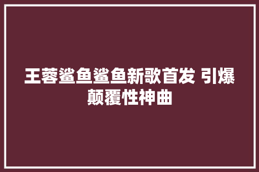 王蓉鲨鱼鲨鱼新歌首发 引爆颠覆性神曲