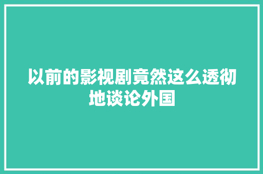 以前的影视剧竟然这么透彻地谈论外国
