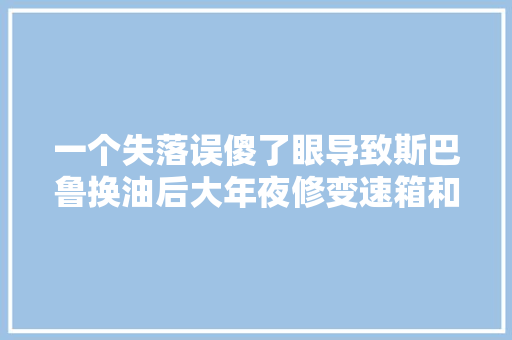 一个失落误傻了眼导致斯巴鲁换油后大年夜修变速箱和前差速器故障案例