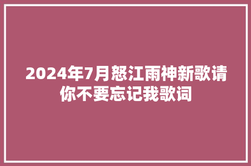 2024年7月怒江雨神新歌请你不要忘记我歌词