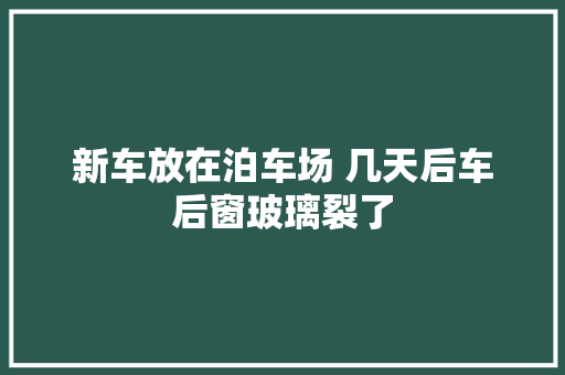 新车放在泊车场 几天后车后窗玻璃裂了