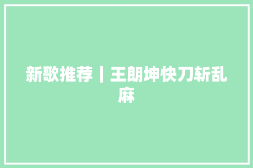 新歌推荐｜王朗坤快刀斩乱麻