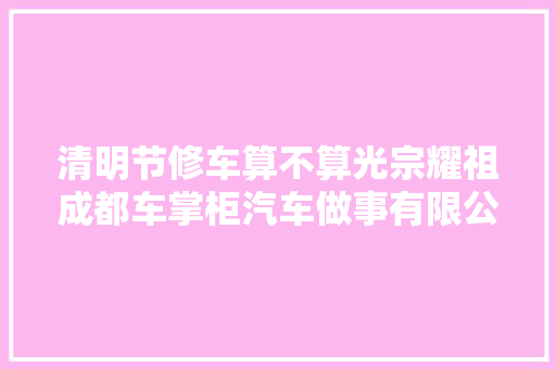 清明节修车算不算光宗耀祖成都车掌柜汽车做事有限公司