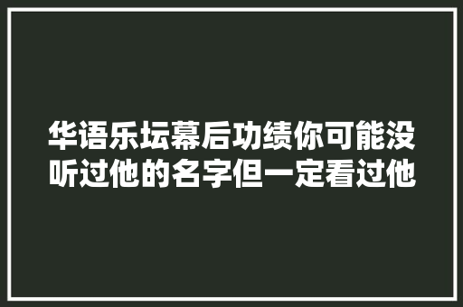 华语乐坛幕后功绩你可能没听过他的名字但一定看过他的MV