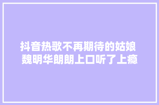 抖音热歌不再期待的姑娘 魏明华朗朗上口听了上瘾