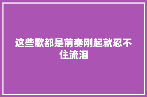 这些歌都是前奏刚起就忍不住流泪