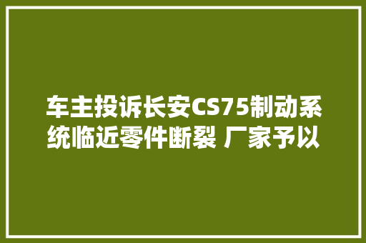 车主投诉长安CS75制动系统临近零件断裂 厂家予以换新处理