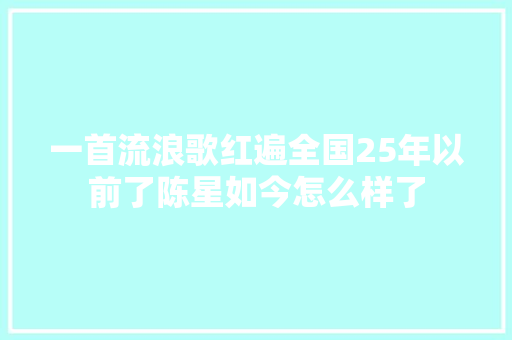 一首流浪歌红遍全国25年以前了陈星如今怎么样了