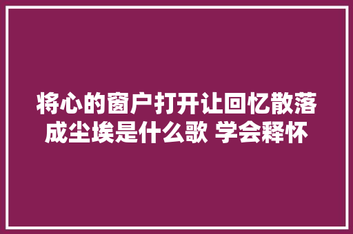 将心的窗户打开让回忆散落成尘埃是什么歌 学会释怀歌词