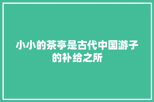 小小的茶亭是古代中国游子的补给之所