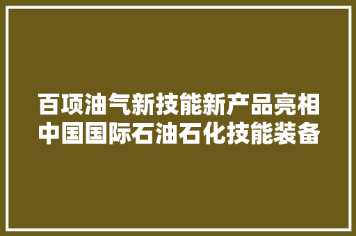 百项油气新技能新产品亮相中国国际石油石化技能装备博览会