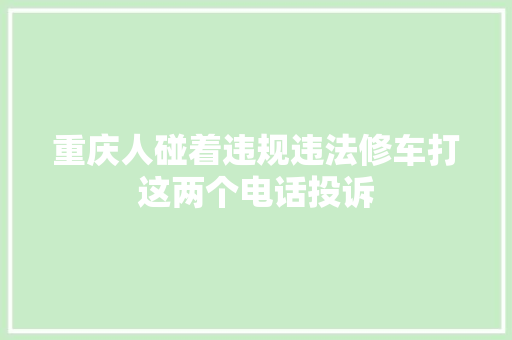 重庆人碰着违规违法修车打这两个电话投诉