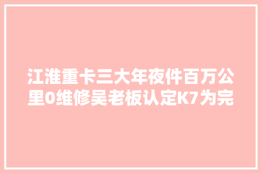 江淮重卡三大年夜件百万公里0维修吴老板认定K7为完美毛病