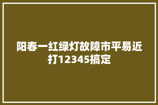 阳春一红绿灯故障市平易近打12345搞定
