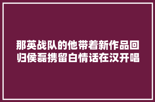 那英战队的他带着新作品回归侯磊携留白情话在汉开唱