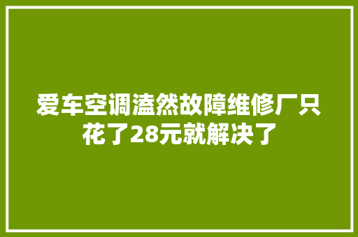 爱车空调溘然故障维修厂只花了28元就解决了
