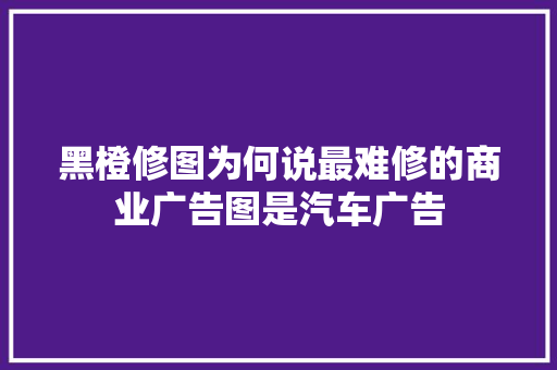 黑橙修图为何说最难修的商业广告图是汽车广告