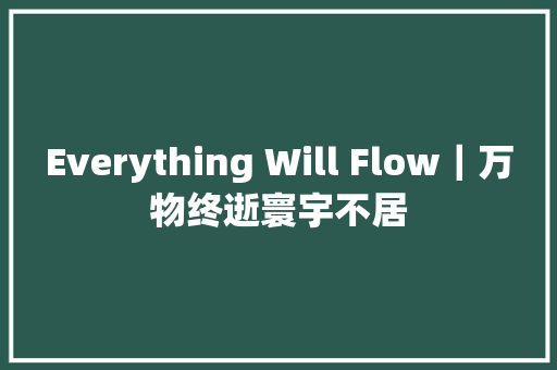 Everything Will Flow｜万物终逝寰宇不居