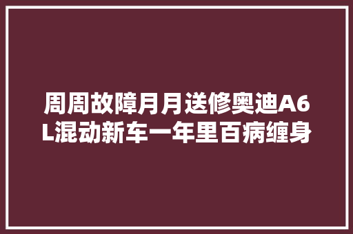 周周故障月月送修奥迪A6L混动新车一年里百病缠身