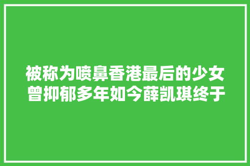 被称为喷鼻香港最后的少女曾抑郁多年如今薛凯琪终于回归了