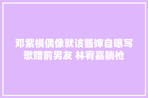 邓紫棋偶像就该酱婶自曝写歌赠前男友 林宥嘉躺枪