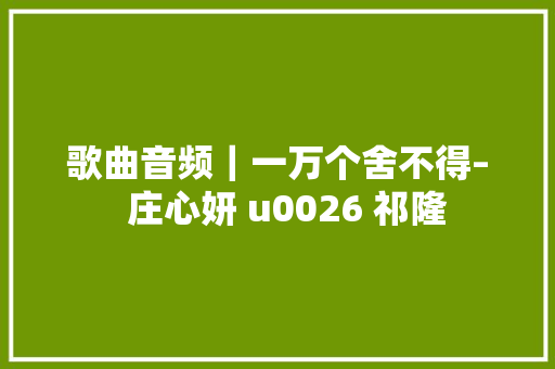 歌曲音频｜一万个舍不得–  庄心妍 u0026 祁隆