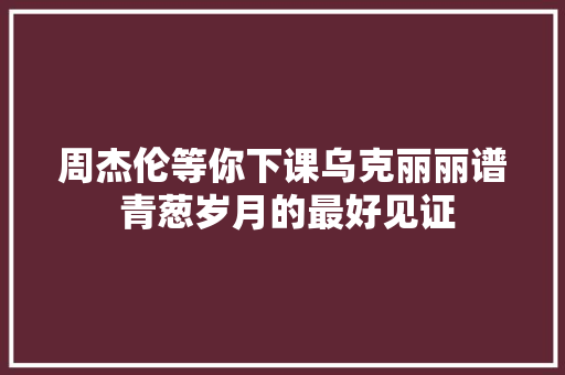 周杰伦等你下课乌克丽丽谱 青葱岁月的最好见证