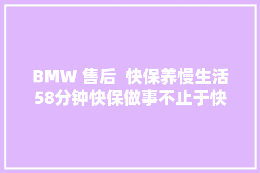 BMW 售后  快保养慢生活58分钟快保做事不止于快