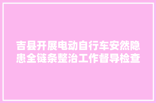 吉县开展电动自行车安然隐患全链条整治工作督导检查