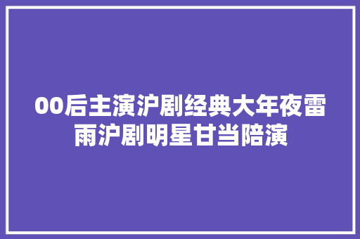 00后主演沪剧经典大年夜雷雨沪剧明星甘当陪演