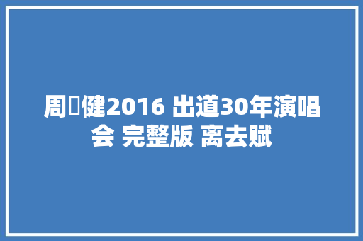周華健2016 出道30年演唱会 完整版 离去赋